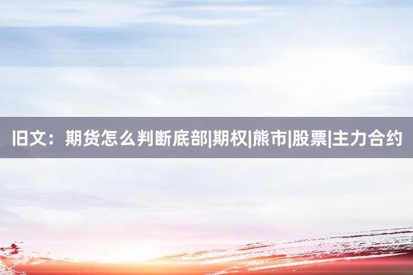 旧文：期货怎么判断底部|期权|熊市|股票|主力合约