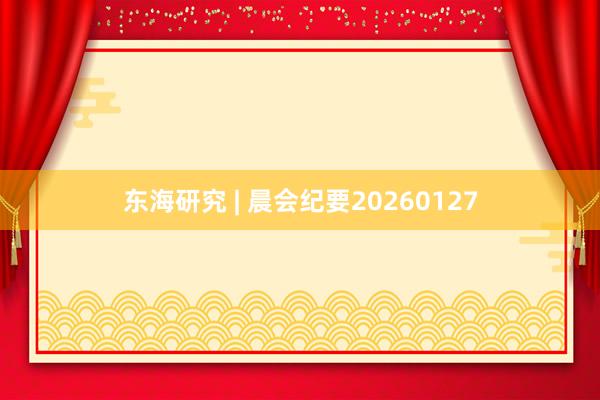 东海研究 | 晨会纪要20260127