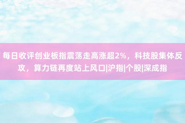每日收评创业板指震荡走高涨超2%，科技股集体反攻，算力链再度站上风口|沪指|个股|深成指