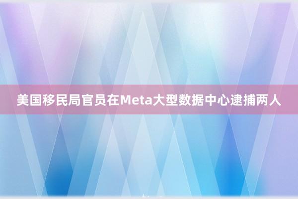 美国移民局官员在Meta大型数据中心逮捕两人