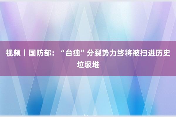 视频丨国防部：“台独”分裂势力终将被扫进历史垃圾堆