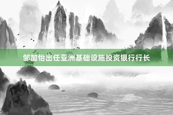 邹加怡出任亚洲基础设施投资银行行长