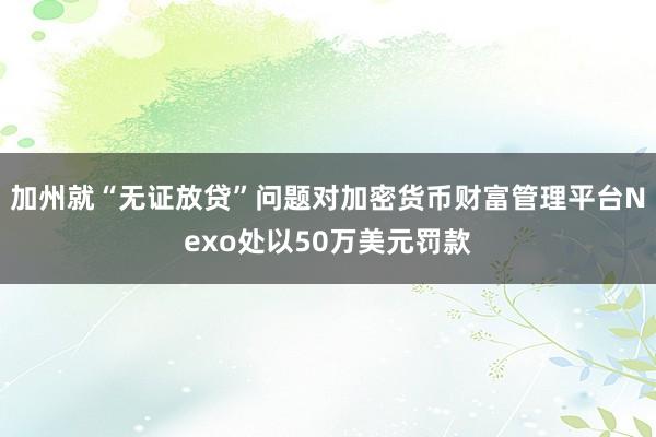 加州就“无证放贷”问题对加密货币财富管理平台Nexo处以50万美元罚款