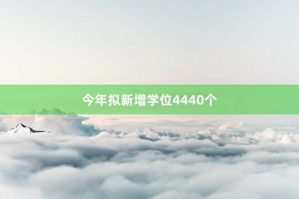 今年拟新增学位4440个