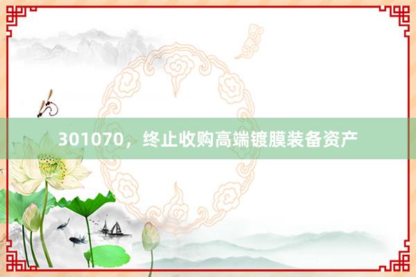301070，终止收购高端镀膜装备资产