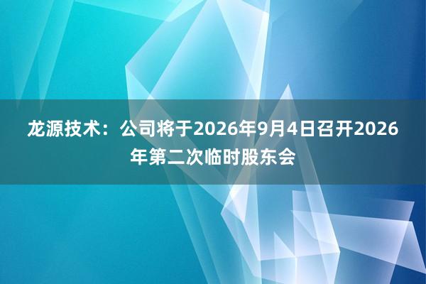 龙源技术：公司将于2026年9月4日召开2026年第二次临时股东会