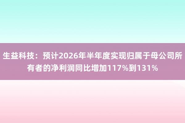 生益科技：预计2026年半年度实现归属于母公司所有者的净利润同比增加117%到131%