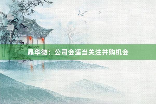 晶华微：公司会适当关注并购机会