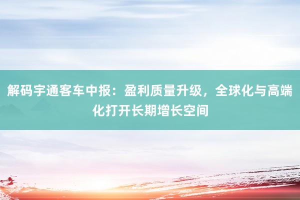 解码宇通客车中报：盈利质量升级，全球化与高端化打开长期增长空间