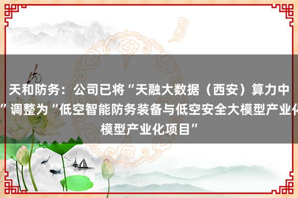 天和防务：公司已将“天融大数据（西安）算力中心项目”调整为“低空智能防务装备与低空安全大模型产业化项目”