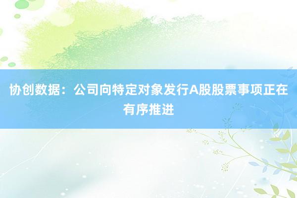 协创数据：公司向特定对象发行A股股票事项正在有序推进