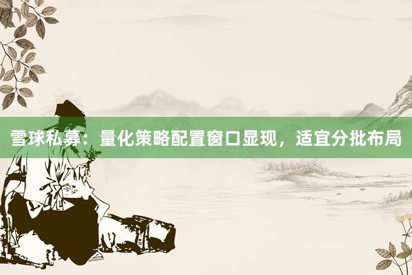 雪球私募：量化策略配置窗口显现，适宜分批布局