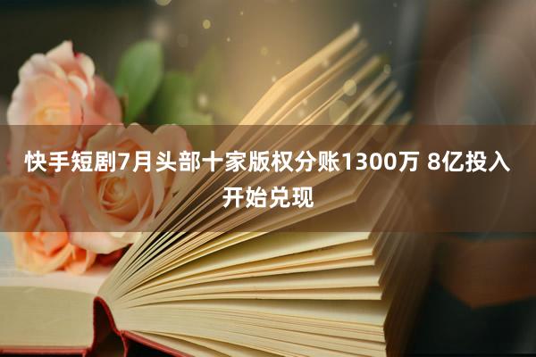 快手短剧7月头部十家版权分账1300万 8亿投入开始兑现