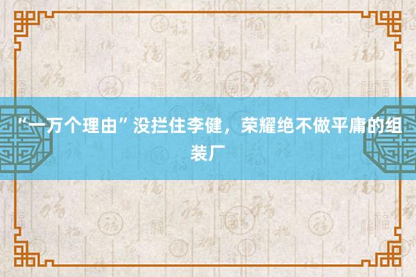 “一万个理由”没拦住李健，荣耀绝不做平庸的组装厂