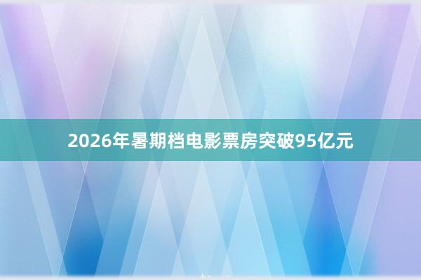 2026年暑期档电影票房突破95亿元