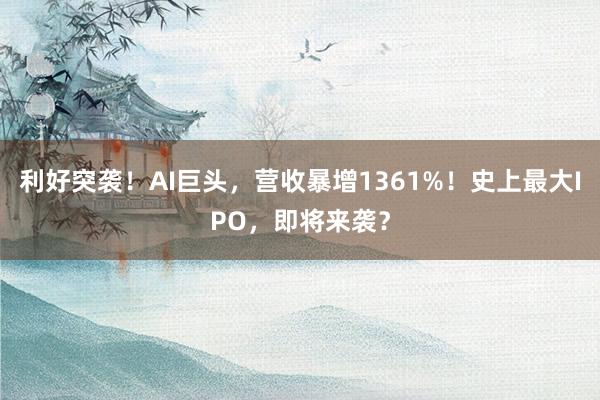 利好突袭！AI巨头，营收暴增1361%！史上最大IPO，即将来袭？