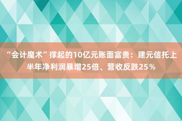 “会计魔术”撑起的10亿元账面富贵：建元信托上半年净利润暴增25倍、营收反跌25％