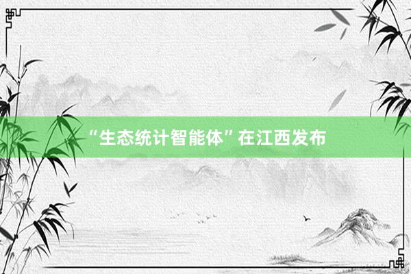 “生态统计智能体”在江西发布