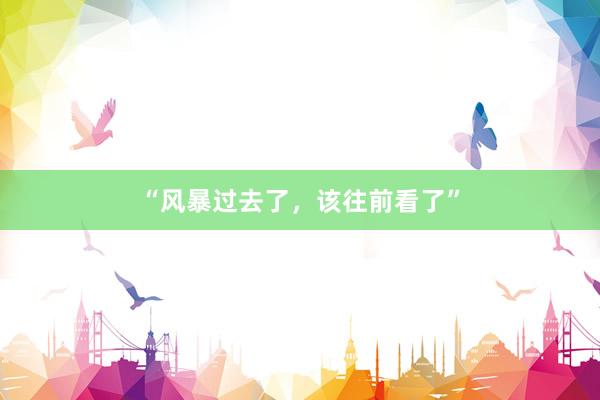 “风暴过去了，该往前看了”