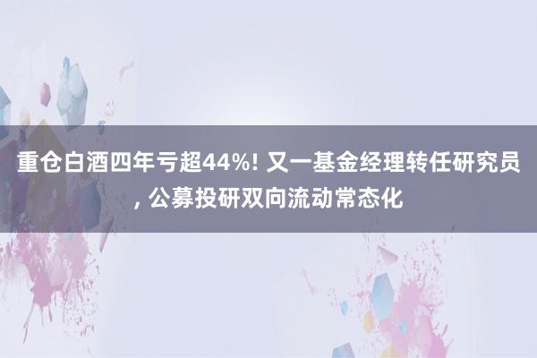 重仓白酒四年亏超44%! 又一基金经理转任研究员, 公募投研双向流动常态化