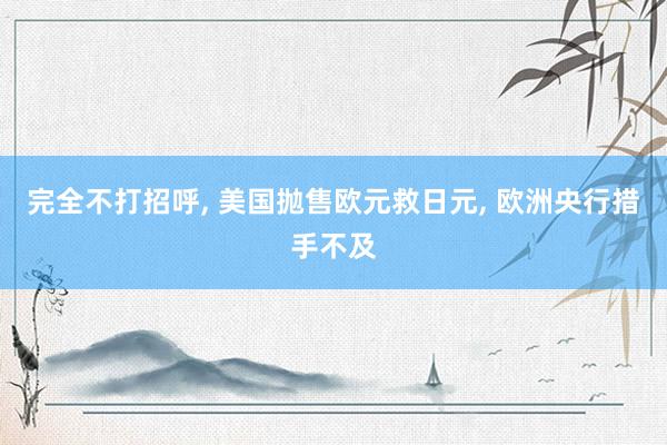 完全不打招呼, 美国抛售欧元救日元, 欧洲央行措手不及