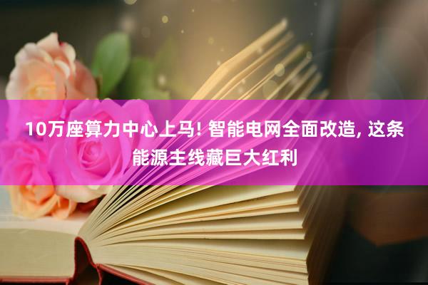 10万座算力中心上马! 智能电网全面改造, 这条能源主线藏巨大红利