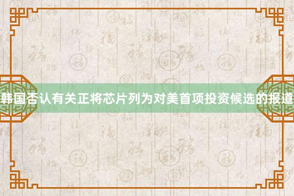 韩国否认有关正将芯片列为对美首项投资候选的报道