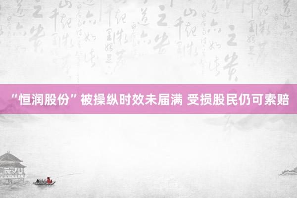 “恒润股份”被操纵时效未届满 受损股民仍可索赔