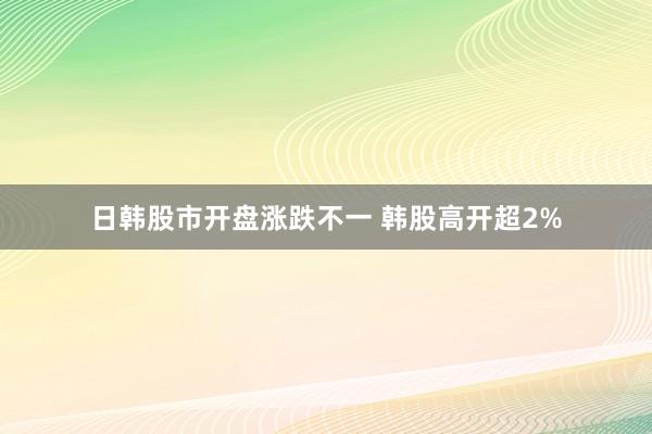 日韩股市开盘涨跌不一 韩股高开超2%