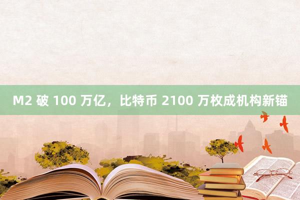 M2 破 100 万亿，比特币 2100 万枚成机构新锚