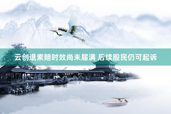 云创退索赔时效尚未届满 后续股民仍可起诉