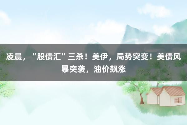 凌晨，“股债汇”三杀！美伊，局势突变！美债风暴突袭，油价飙涨