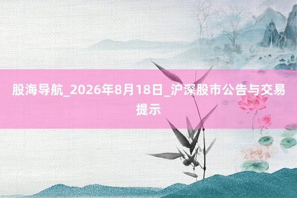 股海导航_2026年8月18日_沪深股市公告与交易提示