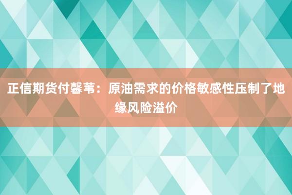正信期货付馨苇：原油需求的价格敏感性压制了地缘风险溢价