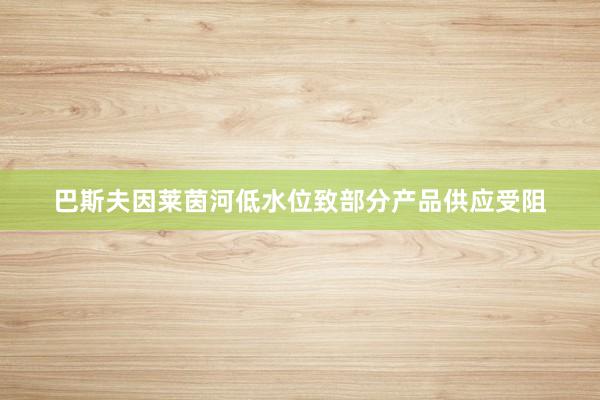 巴斯夫因莱茵河低水位致部分产品供应受阻