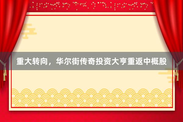 重大转向，华尔街传奇投资大亨重返中概股