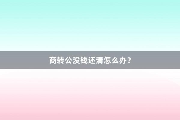 商转公没钱还清怎么办？
