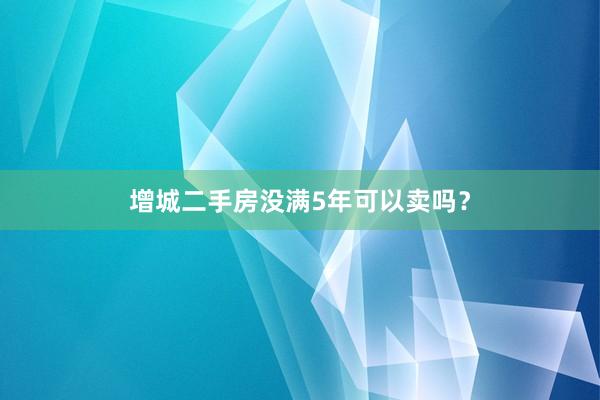 增城二手房没满5年可以卖吗？