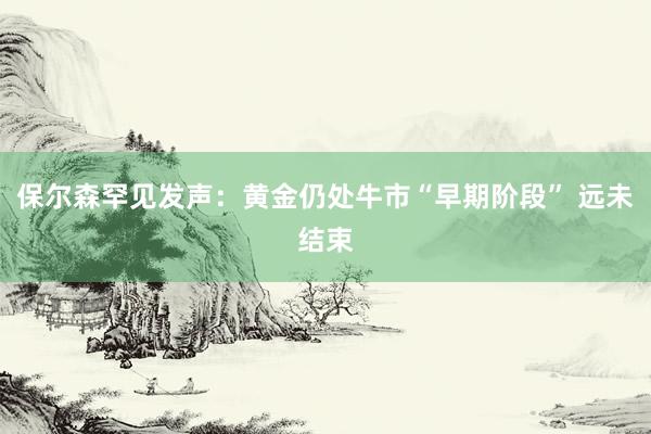 保尔森罕见发声：黄金仍处牛市“早期阶段” 远未结束