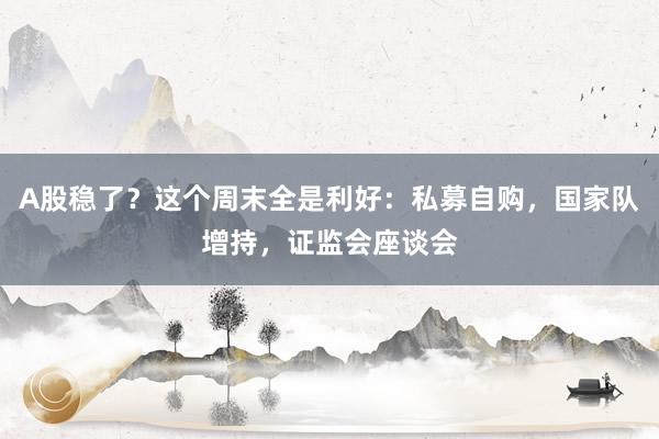 A股稳了？这个周末全是利好：私募自购，国家队增持，证监会座谈会
