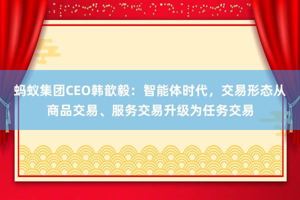 蚂蚁集团CEO韩歆毅：智能体时代，交易形态从商品交易、服务交易升级为任务交易
