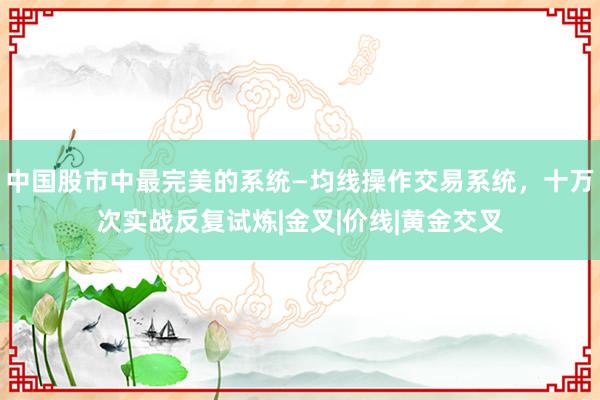 中国股市中最完美的系统—均线操作交易系统，十万次实战反复试炼|金叉|价线|黄金交叉