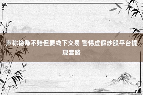 声称稳赚不赔但要线下交易 警惕虚假炒股平台提现套路