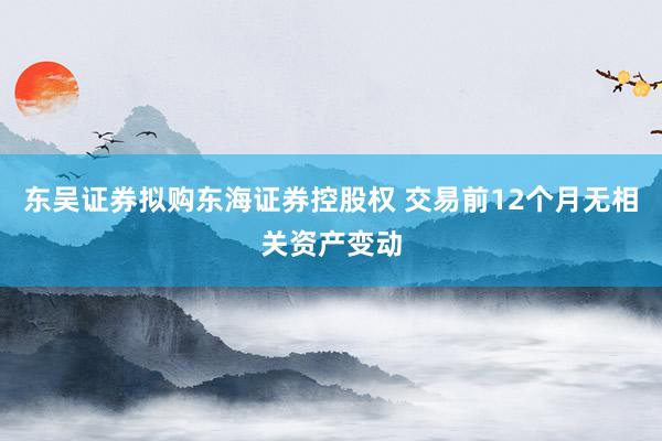 东吴证券拟购东海证券控股权 交易前12个月无相关资产变动