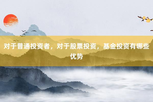对于普通投资者，对于股票投资，基金投资有哪些优势