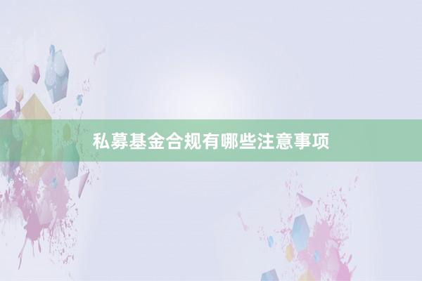 私募基金合规有哪些注意事项