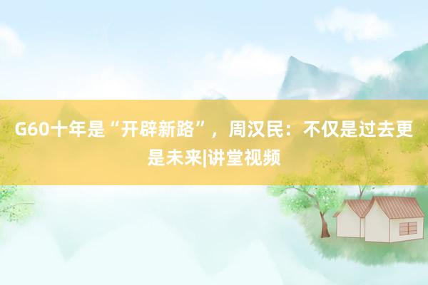 G60十年是“开辟新路”，周汉民：不仅是过去更是未来|讲堂视频
