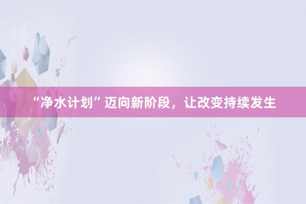 “净水计划”迈向新阶段，让改变持续发生