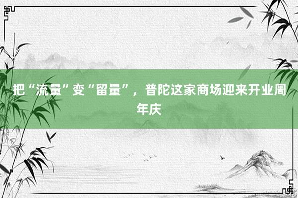 把“流量”变“留量”，普陀这家商场迎来开业周年庆