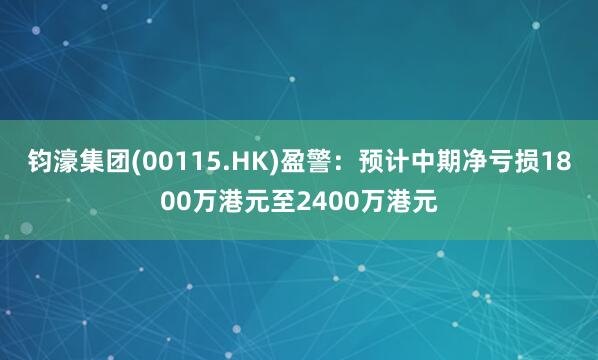 钧濠集团(00115.HK)盈警：预计中期净亏损1800万港元至2400万港元